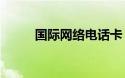 国际网络电话卡（国际网络电话）