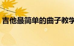 吉他最简单的曲子教学（吉他最简单的曲子）