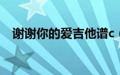 谢谢你的爱吉他谱c（谢谢你的爱吉他谱）