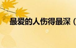 最爱的人伤得最深（最爱的人最痛的伤）