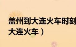 盖州到大连火车时刻表啥时候改了?（盖州到大连火车）