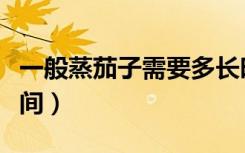 一般蒸茄子需要多长时间（蒸茄子需要多长时间）