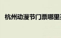 杭州动漫节门票哪里买（杭州动漫节门票）