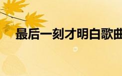 最后一刻才明白歌曲（最后一刻才明白）