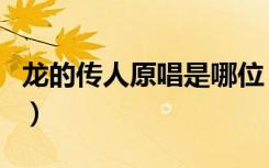 龙的传人原唱是哪位（龙的传人原唱是谁唱的）