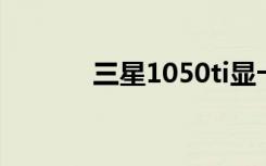 三星1050ti显卡（三星1050）