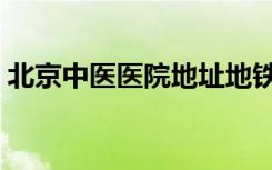 北京中医医院地址地铁站（北京中医院地址）
