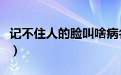 记不住人的脸叫啥病名（记不住人的脸叫啥病）