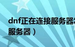 dnf正在连接服务器怎么回事（dnf正在连接服务器）