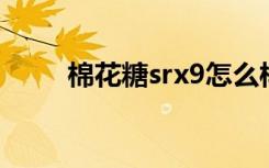 棉花糖srx9怎么样（棉花糖srx 9）