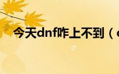 今天dnf咋上不到（dnf今天怎么进不去）