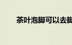 茶叶泡脚可以去脚气吗（茶叶泡脚）
