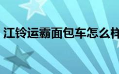 江铃运霸面包车怎么样值得买吗（江铃运霸）