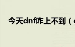 今天dnf咋上不到（dnf今天怎么进不去）