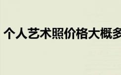 个人艺术照价格大概多少（个人艺术照价格）