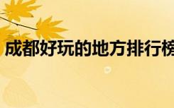 成都好玩的地方排行榜前十名（成都好玩的）
