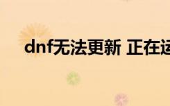 dnf无法更新 正在运行（dnf无法更新）
