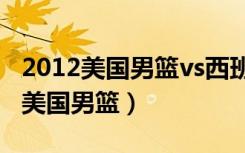 2012美国男篮vs西班牙全场录像回放（2012美国男篮）