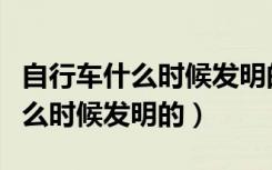 自行车什么时候发明的谁发明的（自行车是什么时候发明的）