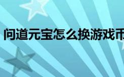 问道元宝怎么换游戏币（问道元宝怎么加锁）