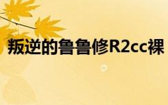 叛逆的鲁鲁修R2cc裸（叛逆的鲁鲁修r2op）