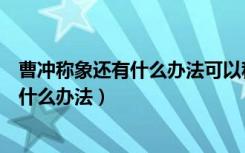曹冲称象还有什么办法可以称出大象的体重（曹冲称象还有什么办法）