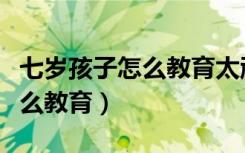 七岁孩子怎么教育太顽皮叫不动（七岁孩子怎么教育）