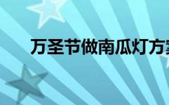 万圣节做南瓜灯方案（万圣节做南瓜）