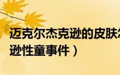 迈克尔杰克逊的皮肤怎么变白的（迈克尔杰克逊性童事件）