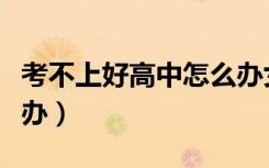 考不上好高中怎么办女生（考不上好高中怎么办）