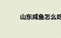山东咸鱼怎么吃（咸鱼怎么吃）