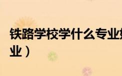 铁路学校学什么专业好就业（学什么专业好就业）