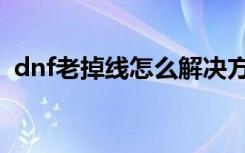 dnf老掉线怎么解决方案（dnf掉线怎么办）