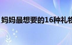 妈妈最想要的16种礼物（母亲节应该送什么）