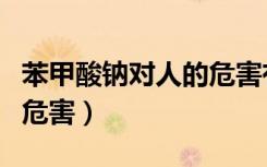 苯甲酸钠对人的危害有哪些（苯甲酸钠对人的危害）