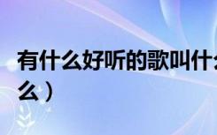 有什么好听的歌叫什么名字（有什么好听的歌么）