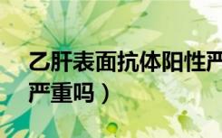乙肝表面抗体阳性严重吗（乙肝hbsag阳性严重吗）