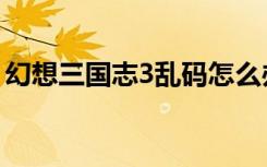 幻想三国志3乱码怎么办（幻想三国志3乱码）