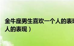 金牛座男生喜欢一个人的表现 准到爆（金牛座男生喜欢一个人的表现）