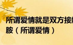 所谓爱情就是双方接触的时候大脑分泌的多巴胺（所谓爱情）