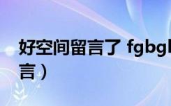 好空间留言了 fgbghgh yggh（好的空间留言）