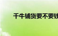 千牛铺货要不要钱（飞信要不要钱）