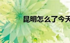 昆明怎么了今天（昆明怎么了）
