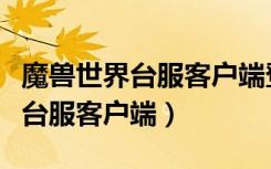 魔兽世界台服客户端登录国服账号（魔兽世界台服客户端）