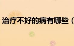 治疗不好的病有哪些（十大治不好的普通病）