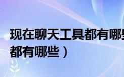 现在聊天工具都有哪些比较受欢迎（聊天工具都有哪些）