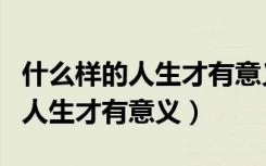 什么样的人生才有意义七年级上册（什么样的人生才有意义）