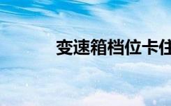 变速箱档位卡住（变数箱卡挡）