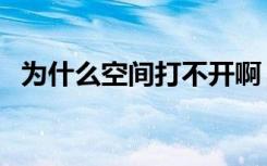 为什么空间打不开啊（为什么空间打不开）