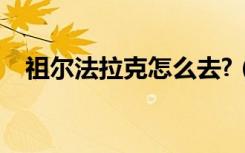 祖尔法拉克怎么去?（祖尔法拉克怎么去）